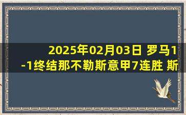 2025年02月03日 罗马1-1终结那不勒斯意甲7连胜 斯皮纳佐拉弑旧主安吉利诺绝平